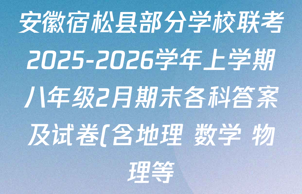 安徽宿松县部分学校联考2025-2026学年上学期八年级2月期末各科答案及试卷(含地理 数学 物理等) 安徽宿松县部分学校联考2025-2026学年上学期八年级2月期末各科答案及试卷(含地理 数学 物理等)